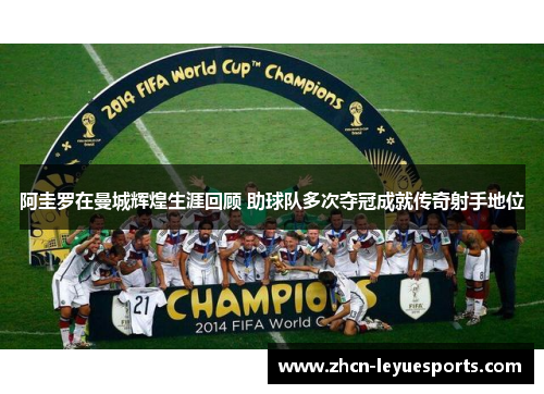 阿圭罗在曼城辉煌生涯回顾 助球队多次夺冠成就传奇射手地位 阿圭罗在曼城辉煌生涯回顾 助球队多次夺冠成就传奇射手地位
