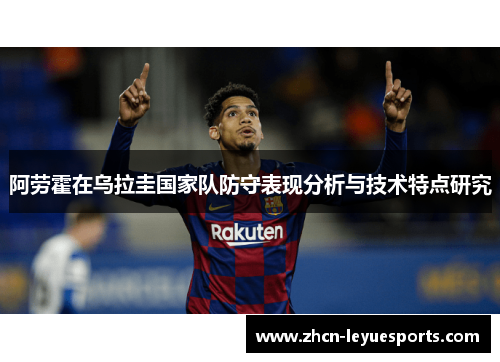 阿劳霍在乌拉圭国家队防守表现分析与技术特点研究 阿劳霍在乌拉圭国家队防守表现分析与技术特点研究