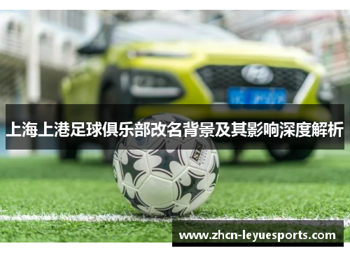 上海上港足球俱乐部改名背景及其影响深度解析 上海上港足球俱乐部改名背景及其影响深度解析