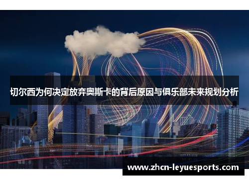 切尔西为何决定放弃奥斯卡的背后原因与俱乐部未来规划分析 切尔西为何决定放弃奥斯卡的背后原因与俱乐部未来规划分析