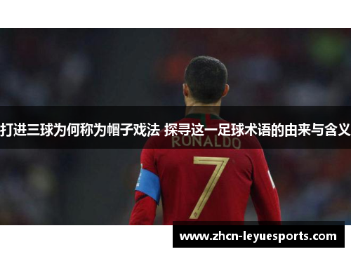 打进三球为何称为帽子戏法 探寻这一足球术语的由来与含义 打进三球为何称为帽子戏法 探寻这一足球术语的由来与含义