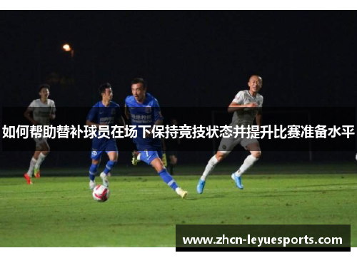 如何帮助替补球员在场下保持竞技状态并提升比赛准备水平 如何帮助替补球员在场下保持竞技状态并提升比赛准备水平