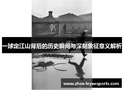 一球定江山背后的历史瞬间与深刻象征意义解析 一球定江山背后的历史瞬间与深刻象征意义解析
