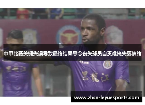 中甲比赛关键失误导致最终结果悬念丧失球员自责难掩失落情绪 中甲比赛关键失误导致最终结果悬念丧失球员自责难掩失落情绪