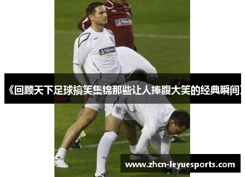 《回顾天下足球搞笑集锦那些让人捧腹大笑的经典瞬间》 《回顾天下足球搞笑集锦那些让人捧腹大笑的经典瞬间》