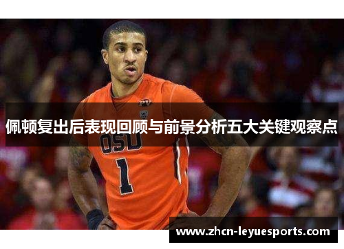 佩顿复出后表现回顾与前景分析五大关键观察点 佩顿复出后表现回顾与前景分析五大关键观察点