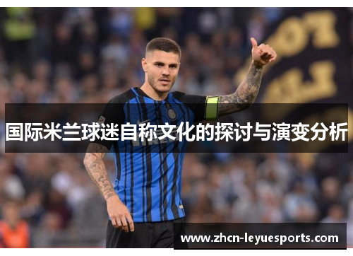 国际米兰球迷自称文化的探讨与演变分析 国际米兰球迷自称文化的探讨与演变分析