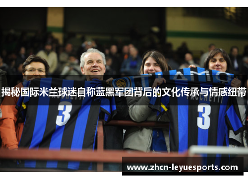 揭秘国际米兰球迷自称蓝黑军团背后的文化传承与情感纽带 揭秘国际米兰球迷自称蓝黑军团背后的文化传承与情感纽带