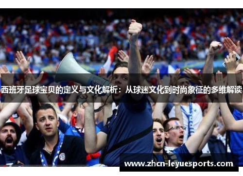 西班牙足球宝贝的定义与文化解析:从球迷文化到时尚象征的多维解读 西班牙足球宝贝的定义与文化解析:从球迷文化到时尚象征的多维解读