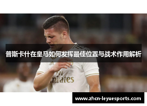 普斯卡什在皇马如何发挥最佳位置与战术作用解析 普斯卡什在皇马如何发挥最佳位置与战术作用解析