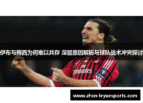 伊布与梅西为何难以共存 深层原因解析与球队战术冲突探讨 伊布与梅西为何难以共存 深层原因解析与球队战术冲突探讨