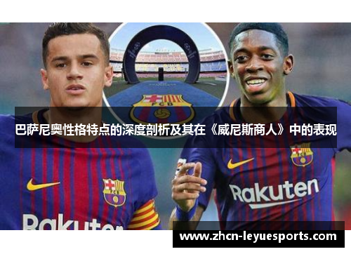 巴萨尼奥性格特点的深度剖析及其在《威尼斯商人》中的表现 巴萨尼奥性格特点的深度剖析及其在《威尼斯商人》中的表现