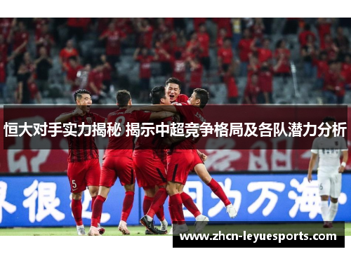 恒大对手实力揭秘 揭示中超竞争格局及各队潜力分析