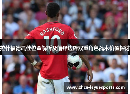 拉什福德最佳位置解析及前锋边锋双重角色战术价值探讨 拉什福德最佳位置解析及前锋边锋双重角色战术价值探讨