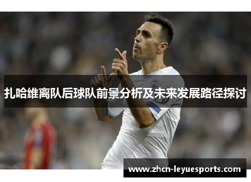 扎哈维离队后球队前景分析及未来发展路径探讨 扎哈维离队后球队前景分析及未来发展路径探讨