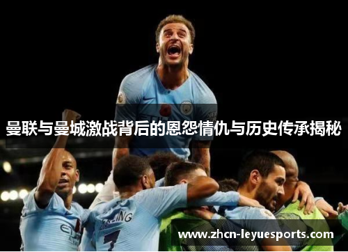 曼联与曼城激战背后的恩怨情仇与历史传承揭秘