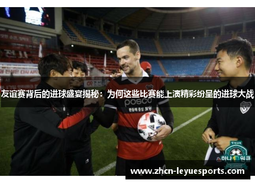 友谊赛背后的进球盛宴揭秘:为何这些比赛能上演精彩纷呈的进球大战 友谊赛背后的进球盛宴揭秘:为何这些比赛能上演精彩纷呈的进球大战