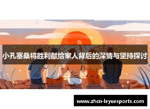 小孔塞桑将胜利献给家人背后的深情与坚持探讨 小孔塞桑将胜利献给家人背后的深情与坚持探讨