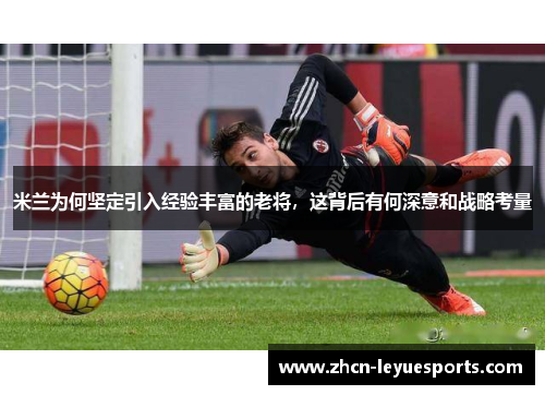米兰为何坚定引入经验丰富的老将,这背后有何深意和战略考量 米兰为何坚定引入经验丰富的老将,这背后有何深意和战略考量