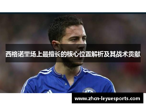 西格诺里场上最擅长的核心位置解析及其战术贡献 西格诺里场上最擅长的核心位置解析及其战术贡献