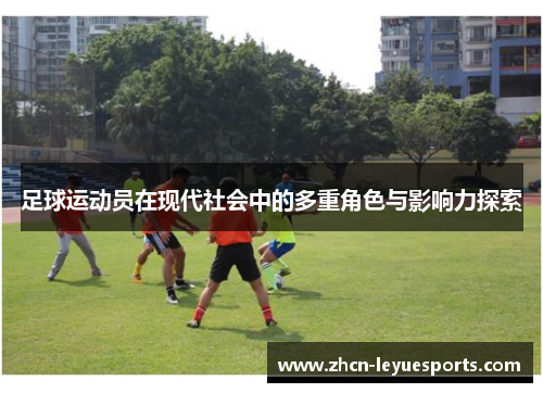 足球运动员在现代社会中的多重角色与影响力探索 足球运动员在现代社会中的多重角色与影响力探索