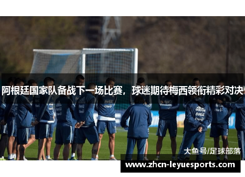 阿根廷国家队备战下一场比赛,球迷期待梅西领衔精彩对决 阿根廷国家队备战下一场比赛,球迷期待梅西领衔精彩对决