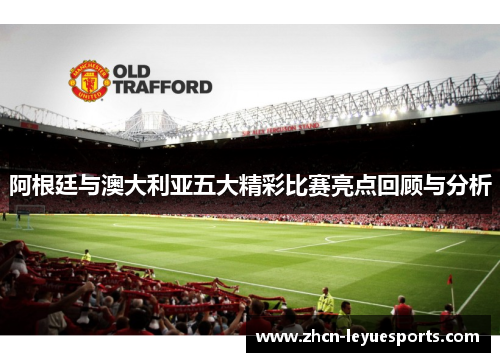阿根廷与澳大利亚五大精彩比赛亮点回顾与分析 阿根廷与澳大利亚五大精彩比赛亮点回顾与分析