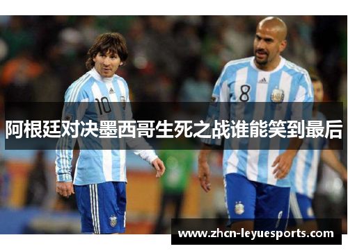 阿根廷对决墨西哥生死之战谁能笑到最后 阿根廷对决墨西哥生死之战谁能笑到最后