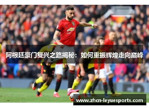 阿根廷豪门复兴之路揭秘:如何重振辉煌走向巅峰 阿根廷豪门复兴之路揭秘:如何重振辉煌走向巅峰
