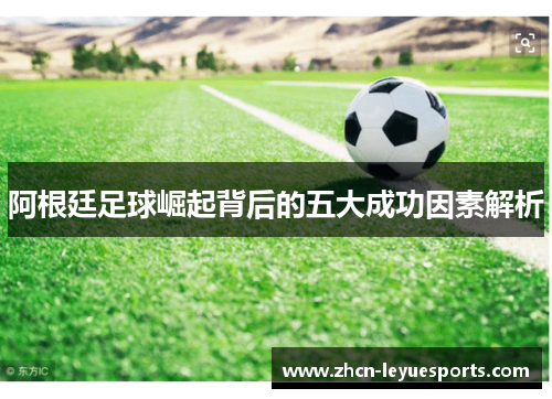 阿根廷足球崛起背后的五大成功因素解析 阿根廷足球崛起背后的五大成功因素解析