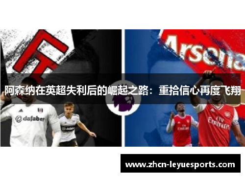阿森纳在英超失利后的崛起之路:重拾信心再度飞翔 阿森纳在英超失利后的崛起之路:重拾信心再度飞翔
