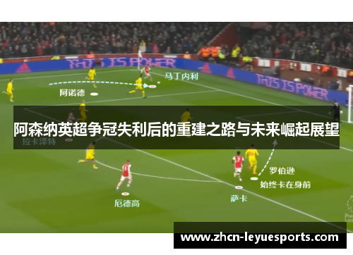 阿森纳英超争冠失利后的重建之路与未来崛起展望 阿森纳英超争冠失利后的重建之路与未来崛起展望