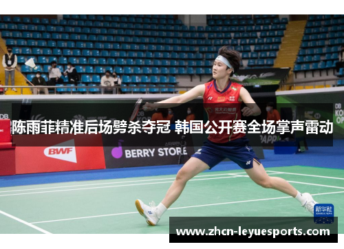 陈雨菲精准后场劈杀夺冠 韩国公开赛全场掌声雷动 陈雨菲精准后场劈杀夺冠 韩国公开赛全场掌声雷动