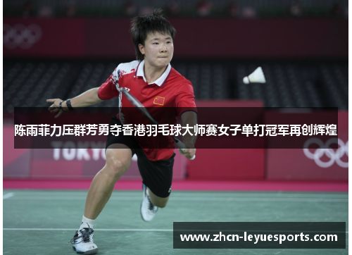 陈雨菲力压群芳勇夺香港羽毛球大师赛女子单打冠军再创辉煌 陈雨菲力压群芳勇夺香港羽毛球大师赛女子单打冠军再创辉煌