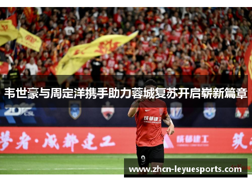 韦世豪与周定洋携手助力蓉城复苏开启崭新篇章