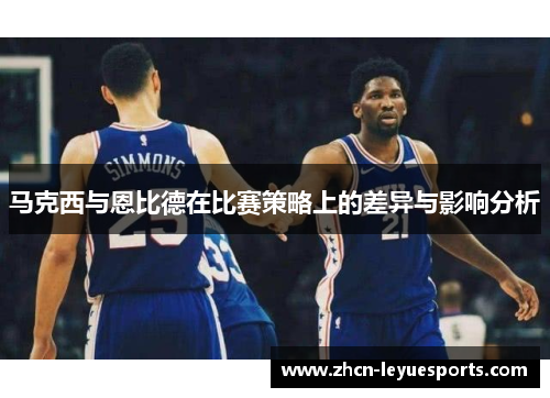 马克西与恩比德在比赛策略上的差异与影响分析 马克西与恩比德在比赛策略上的差异与影响分析