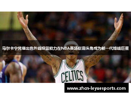 马尔卡宁凭借出色外线投篮能力在NBA赛场崭露头角成为新一代锋线巨星 马尔卡宁凭借出色外线投篮能力在NBA赛场崭露头角成为新一代锋线巨星