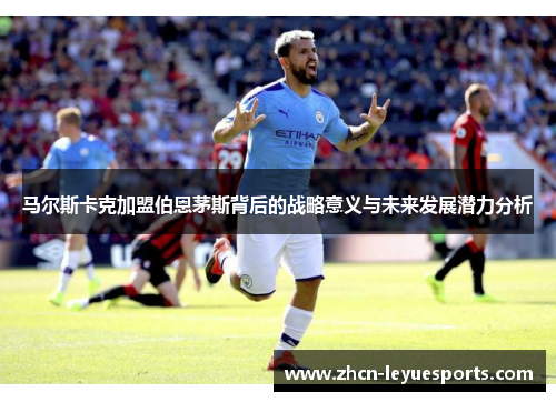 马尔斯卡克加盟伯恩茅斯背后的战略意义与未来发展潜力分析 马尔斯卡克加盟伯恩茅斯背后的战略意义与未来发展潜力分析