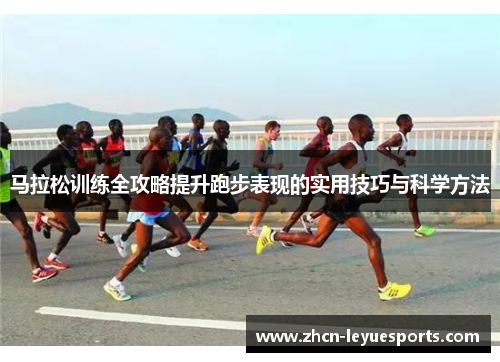 马拉松训练全攻略提升跑步表现的实用技巧与科学方法 马拉松训练全攻略提升跑步表现的实用技巧与科学方法