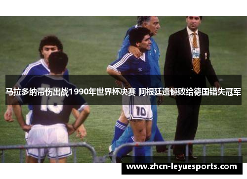 马拉多纳带伤出战1990年世界杯决赛 阿根廷遗憾败给德国错失冠军