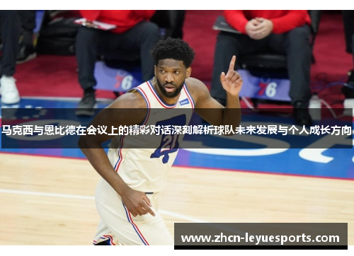 马克西与恩比德在会议上的精彩对话深刻解析球队未来发展与个人成长方向 马克西与恩比德在会议上的精彩对话深刻解析球队未来发展与个人成长方向