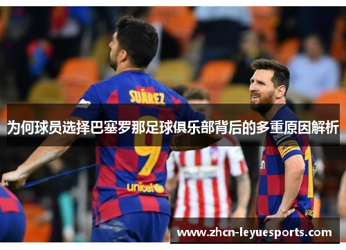 为何球员选择巴塞罗那足球俱乐部背后的多重原因解析 为何球员选择巴塞罗那足球俱乐部背后的多重原因解析