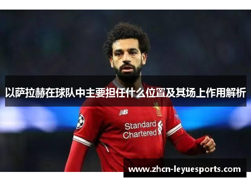 以萨拉赫在球队中主要担任什么位置及其场上作用解析 以萨拉赫在球队中主要担任什么位置及其场上作用解析