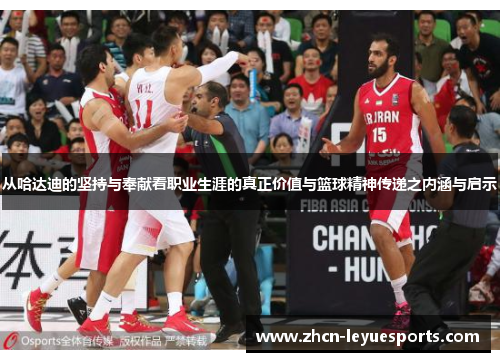 从哈达迪的坚持与奉献看职业生涯的真正价值与篮球精神传递之内涵与启示 从哈达迪的坚持与奉献看职业生涯的真正价值与篮球精神传递之内涵与启示