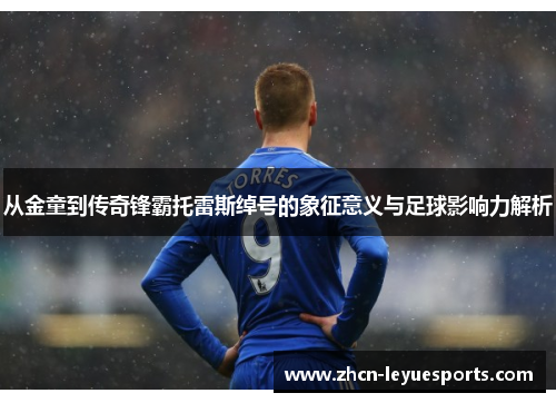 从金童到传奇锋霸托雷斯绰号的象征意义与足球影响力解析 从金童到传奇锋霸托雷斯绰号的象征意义与足球影响力解析
