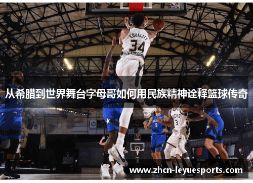 从希腊到世界舞台字母哥如何用民族精神诠释篮球传奇 从希腊到世界舞台字母哥如何用民族精神诠释篮球传奇