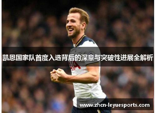 凯恩国家队首度入选背后的深意与突破性进展全解析 凯恩国家队首度入选背后的深意与突破性进展全解析
