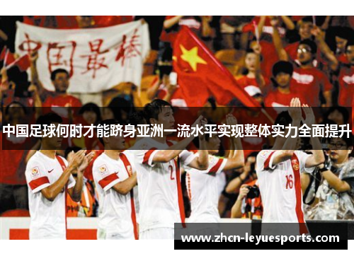 中国足球何时才能跻身亚洲一流水平实现整体实力全面提升 中国足球何时才能跻身亚洲一流水平实现整体实力全面提升