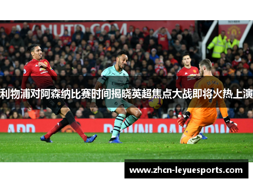 利物浦对阿森纳比赛时间揭晓英超焦点大战即将火热上演 利物浦对阿森纳比赛时间揭晓英超焦点大战即将火热上演