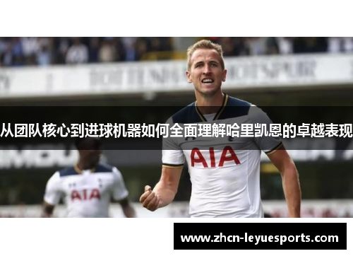 从团队核心到进球机器如何全面理解哈里凯恩的卓越表现 从团队核心到进球机器如何全面理解哈里凯恩的卓越表现